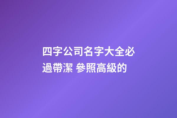 四字公司名字大全必過帶潔 參照高級的-第1張-公司起名-玄機派